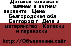 Детская коляска в зимнем и летнем варианте › Цена ­ 17 000 - Белгородская обл., Белгород г. Дети и материнство » Коляски и переноски   